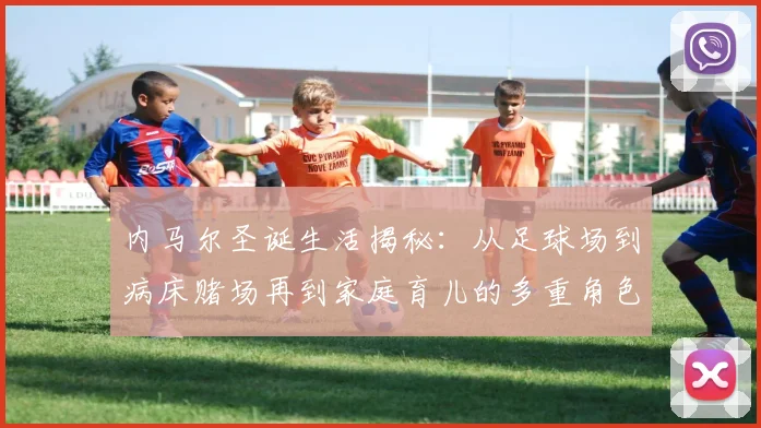 内马尔圣诞生活揭秘：从足球场到病床赌场再到家庭育儿的多重角色