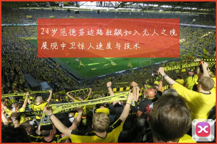 24岁范德芬边路狂飙如入无人之境展现中卫惊人速度与技术