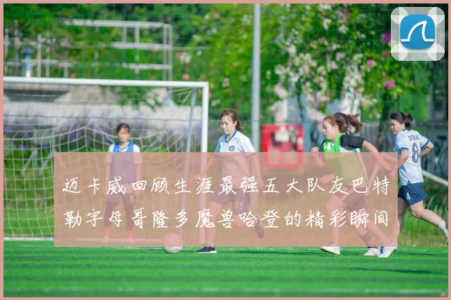 迈卡威回顾生涯最强五大队友巴特勒字母哥隆多魔兽哈登的精彩瞬间