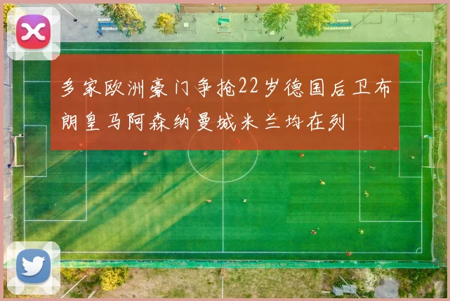 多家欧洲豪门争抢22岁德国后卫布朗皇马阿森纳曼城米兰均在列