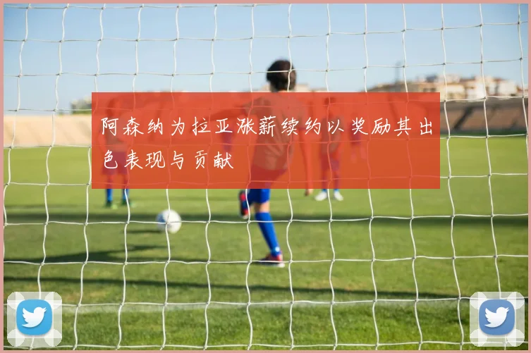 阿森纳为拉亚涨薪续约以奖励其出色表现与贡献