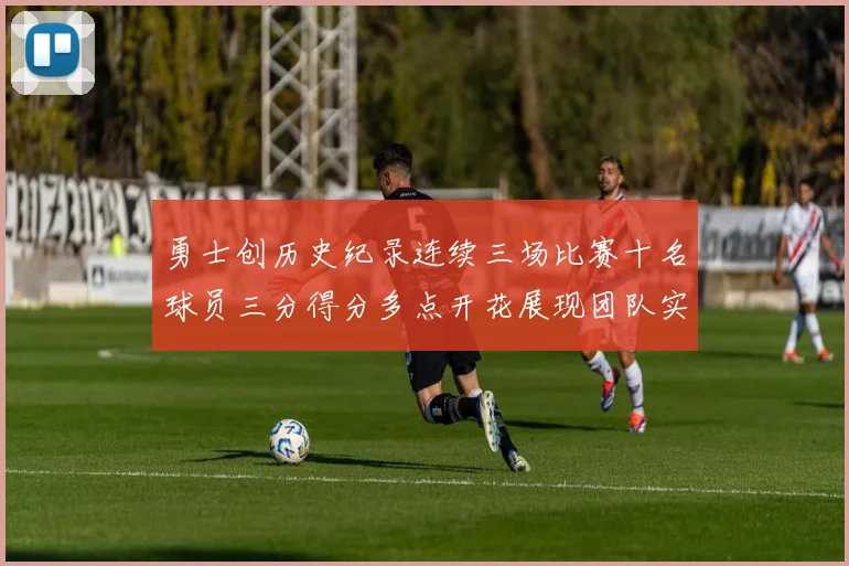 勇士创历史纪录连续三场比赛十名球员三分得分多点开花展现团队实力