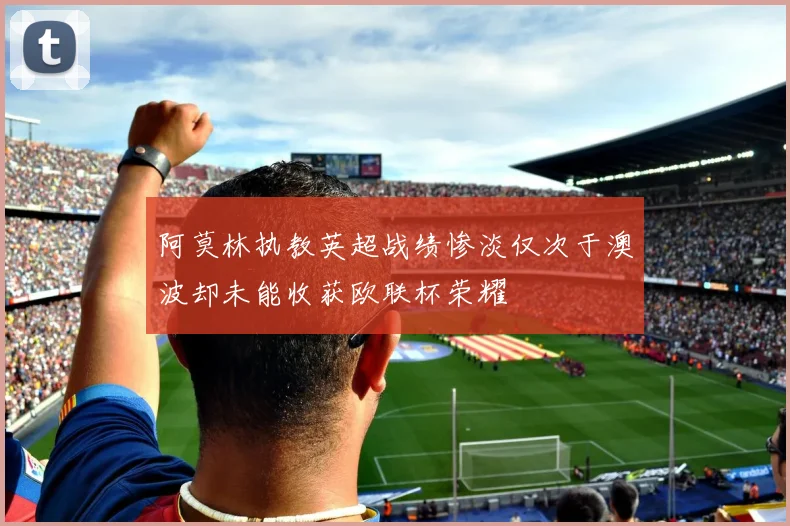 阿莫林执教英超战绩惨淡仅次于澳波却未能收获欧联杯荣耀