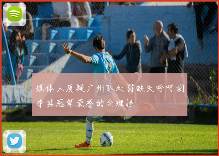 媒体人质疑广州队处罚缺失呼吁剥夺其冠军荣誉的合理性