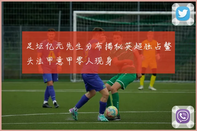 足坛亿元先生分布揭秘英超独占鳌头法甲意甲零人现身