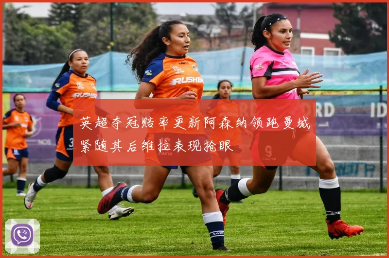 英超夺冠赔率更新阿森纳领跑曼城紧随其后维拉表现抢眼