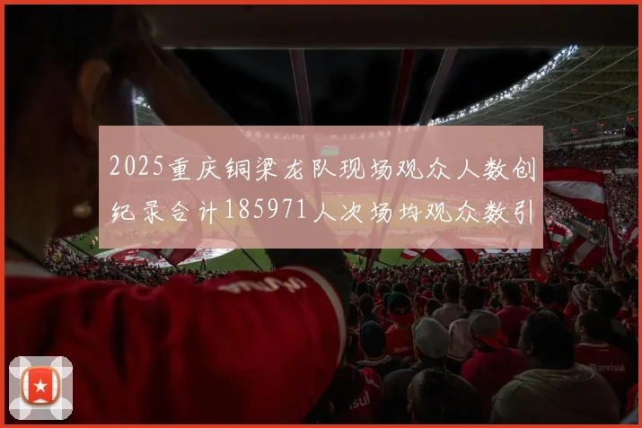 2025重庆铜梁龙队现场观众人数创纪录合计185971人次场均观众数引发热议