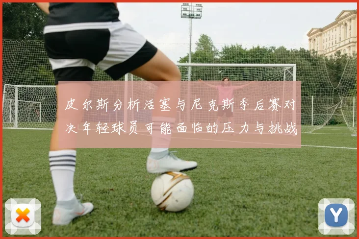 皮尔斯分析活塞与尼克斯季后赛对决年轻球员可能面临的压力与挑战