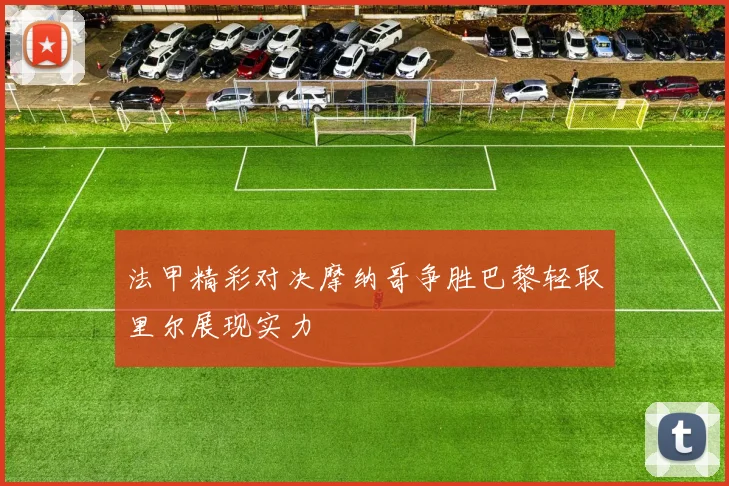 法甲精彩对决摩纳哥争胜巴黎轻取里尔展现实力