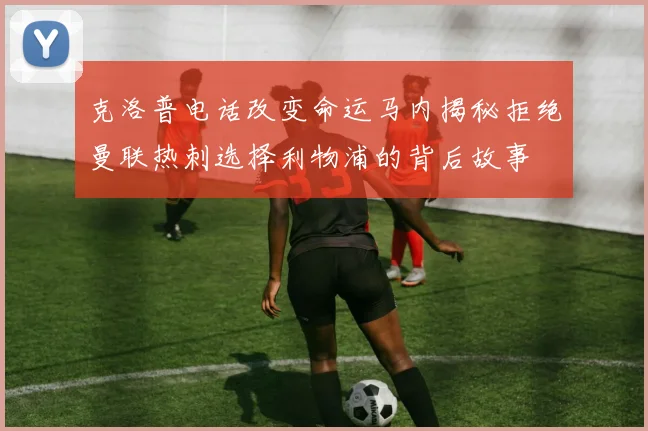 克洛普电话改变命运马内揭秘拒绝曼联热刺选择利物浦的背后故事