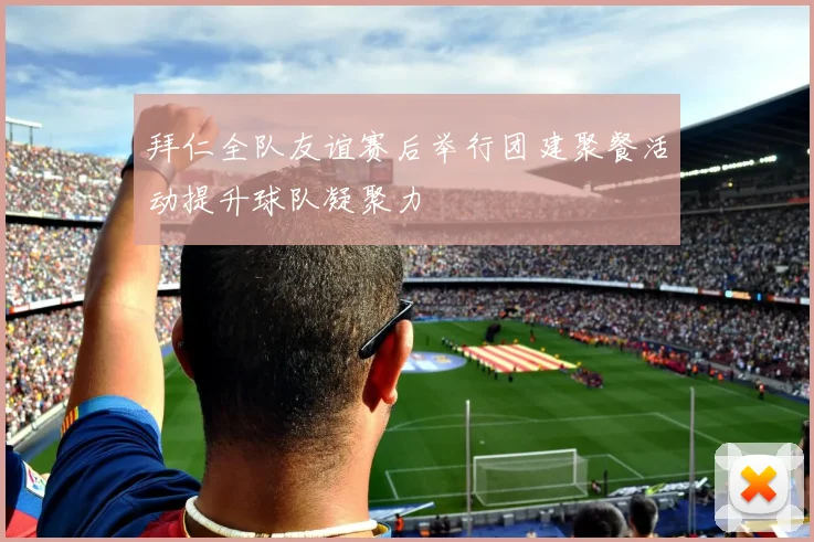 拜仁全队友谊赛后举行团建聚餐活动提升球队凝聚力