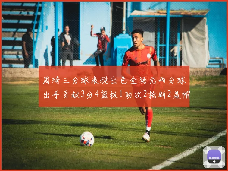 周琦三分球表现出色全场无两分球出手贡献3分4篮板1助攻2抢断2盖帽