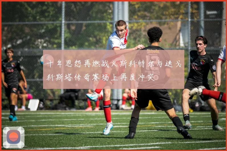 十年恩怨再燃战火斯科特尔与迭戈科斯塔传奇赛场上再度冲突