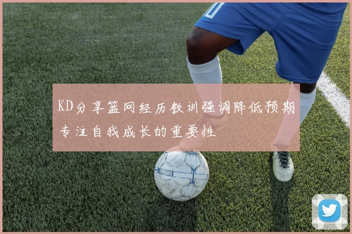 KD分享篮网经历教训强调降低预期专注自我成长的重要性