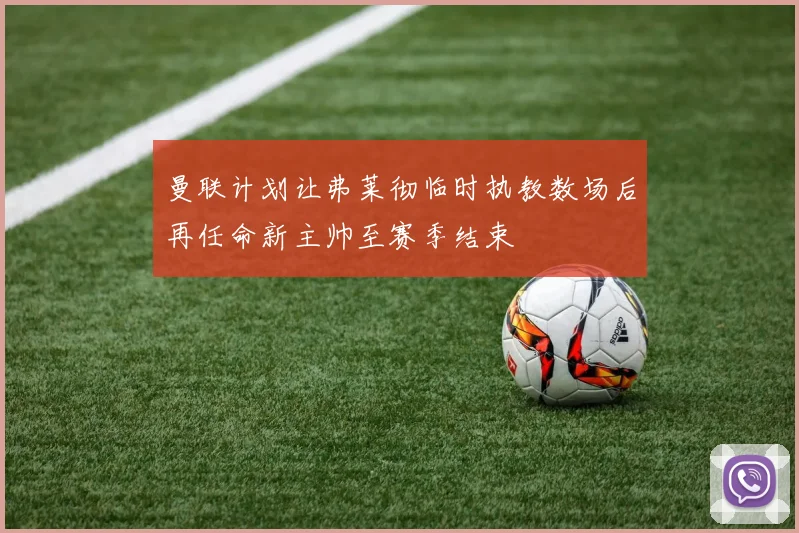 曼联计划让弗莱彻临时执教数场后再任命新主帅至赛季结束