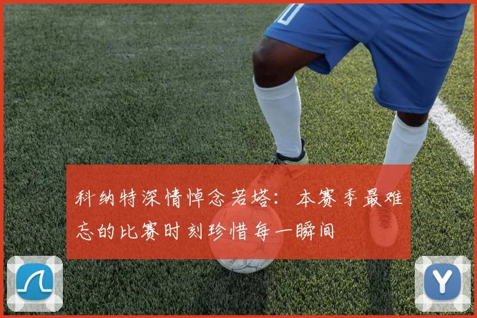 科纳特深情悼念若塔：本赛季最难忘的比赛时刻珍惜每一瞬间