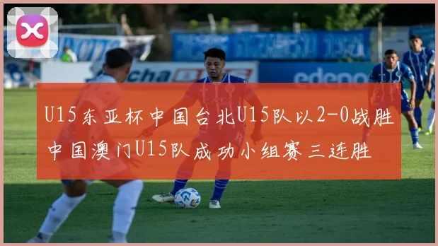U15东亚杯中国台北U15队以2-0战胜中国澳门U15队成功小组赛三连胜