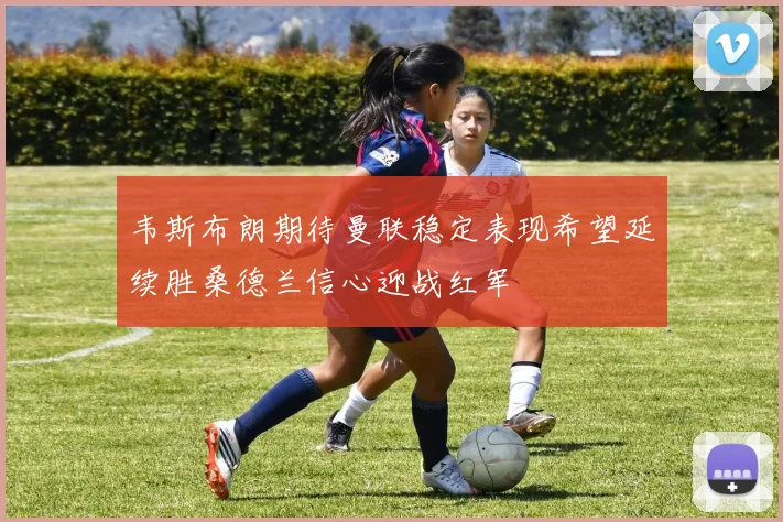 韦斯布朗期待曼联稳定表现希望延续胜桑德兰信心迎战红军