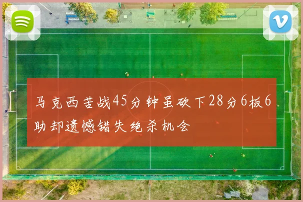 马克西苦战45分钟虽砍下28分6板6助却遗憾错失绝杀机会