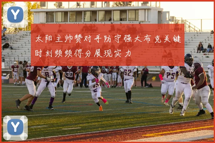 太阳主帅赞对手防守强大布克关键时刻频频得分展现实力