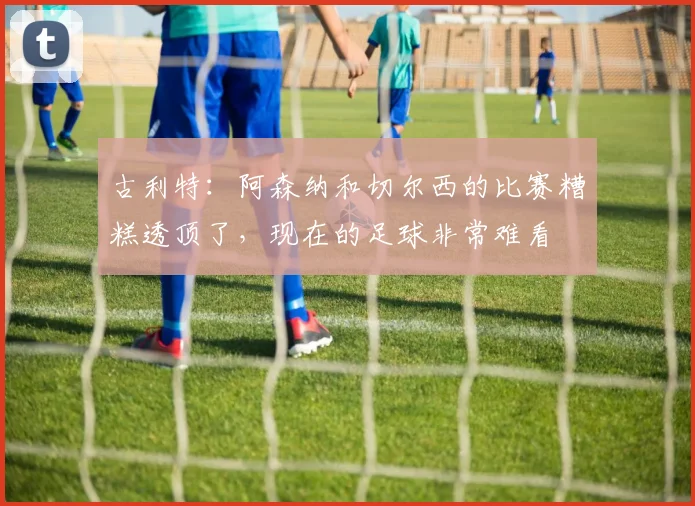 古利特：阿森纳和切尔西的比赛糟糕透顶了，现在的足球非常难看