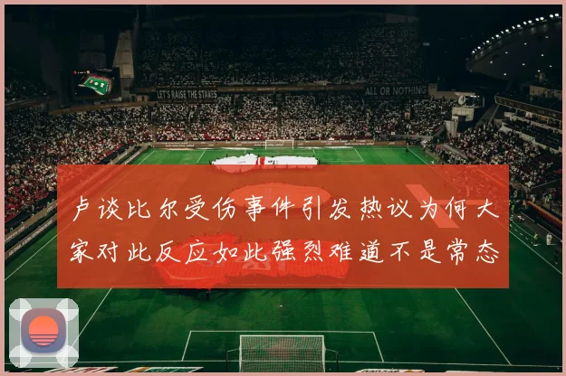 卢谈比尔受伤事件引发热议为何大家对此反应如此强烈难道不是常态吗