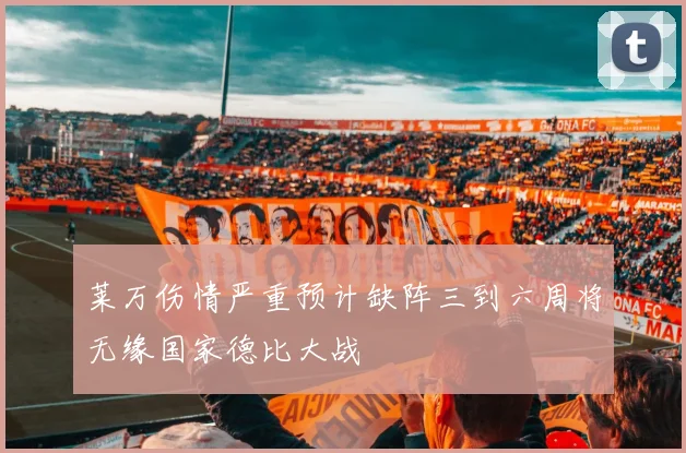 莱万伤情严重预计缺阵三到六周将无缘国家德比大战
