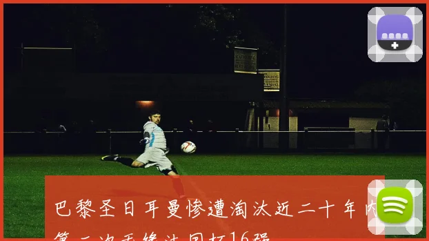 巴黎圣日耳曼惨遭淘汰近二十年内第二次无缘法国杯16强