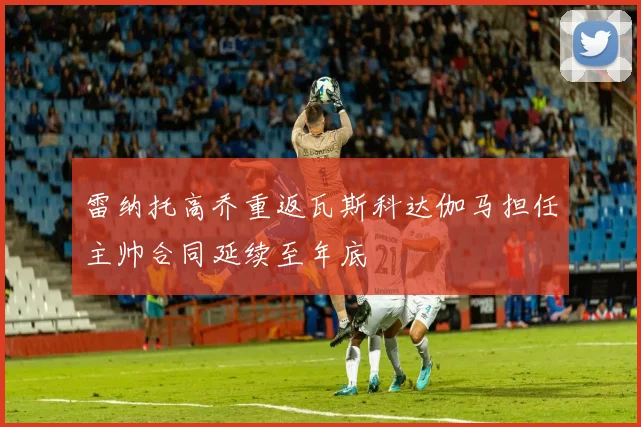 雷纳托高乔重返瓦斯科达伽马担任主帅合同延续至年底
