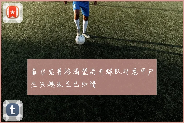 菲尔克鲁格渴望离开球队对意甲产生兴趣米兰已知情