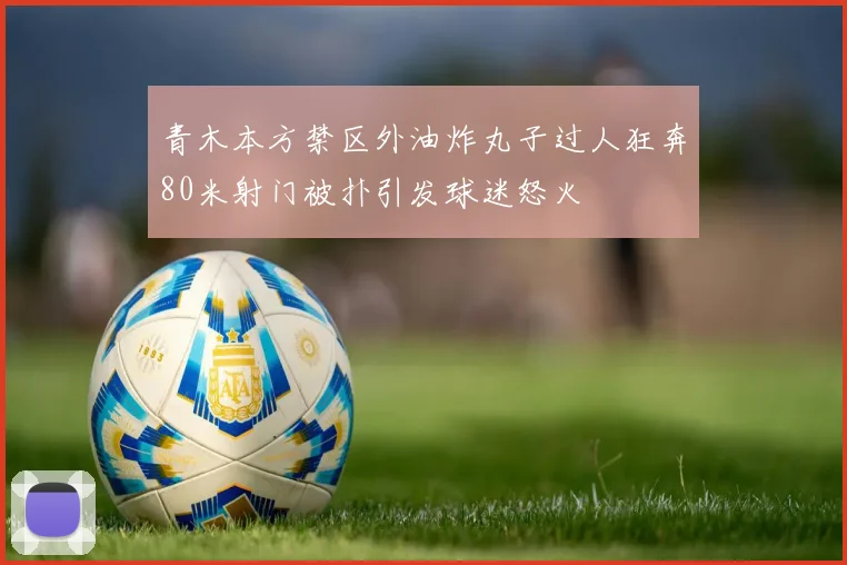 青木本方禁区外油炸丸子过人狂奔80米射门被扑引发球迷怒火