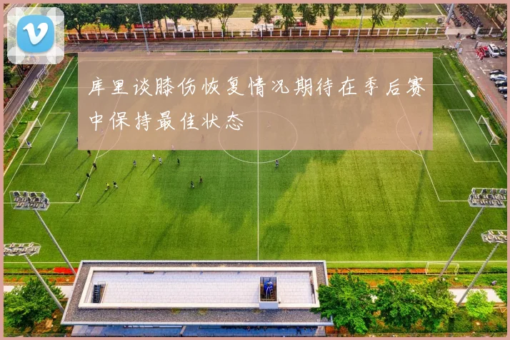 库里谈膝伤恢复情况期待在季后赛中保持最佳状态
