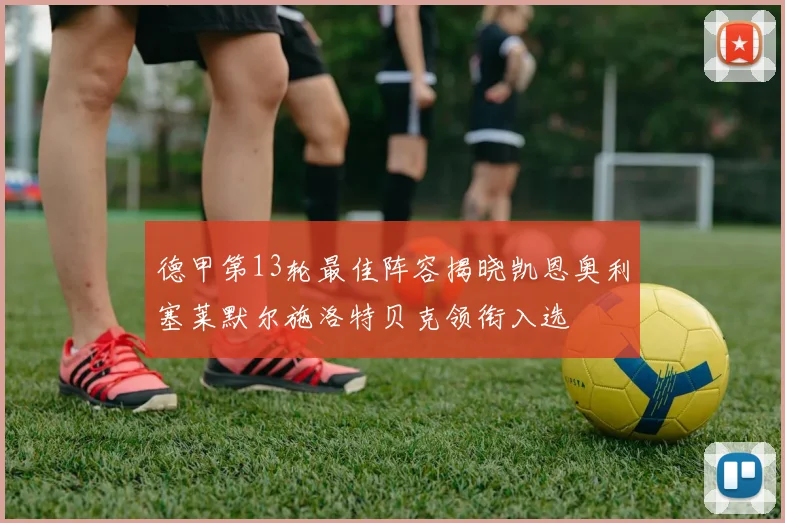 德甲第13轮最佳阵容揭晓凯恩奥利塞莱默尔施洛特贝克领衔入选