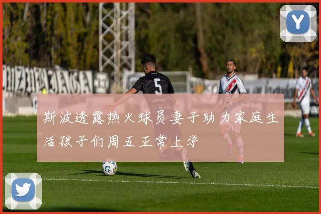 斯波透露热火球员妻子助力家庭生活孩子们周五正常上学
